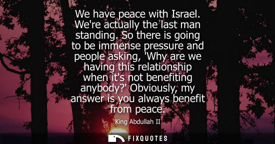 Small: We have peace with Israel. Were actually the last man standing. So there is going to be immense pressur