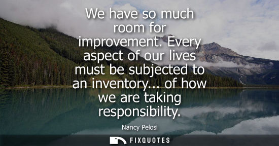 Small: We have so much room for improvement. Every aspect of our lives must be subjected to an inventory... of