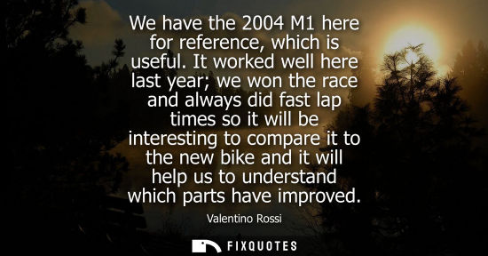 Small: We have the 2004 M1 here for reference, which is useful. It worked well here last year we won the race 