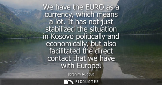 Small: We have the EURO as a currency, which means a lot. It has not just stabilized the situation in Kosovo p