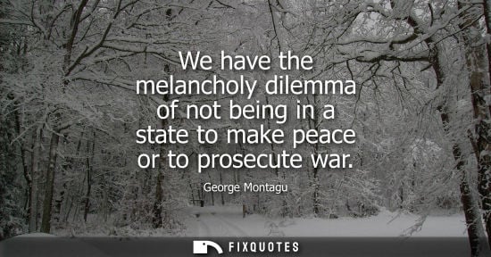 Small: We have the melancholy dilemma of not being in a state to make peace or to prosecute war