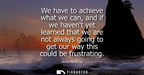 Small: We have to achieve what we can, and if we havent yet learned that we are not always going to get our wa