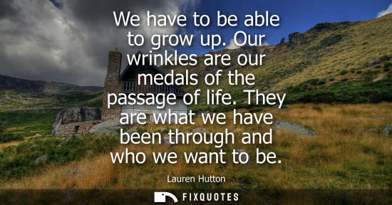Small: We have to be able to grow up. Our wrinkles are our medals of the passage of life. They are what we hav