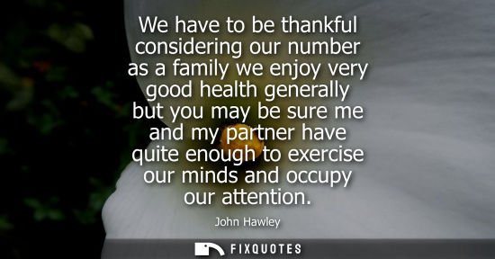 Small: We have to be thankful considering our number as a family we enjoy very good health generally but you may be s