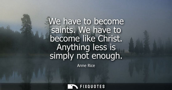 Small: We have to become saints. We have to become like Christ. Anything less is simply not enough