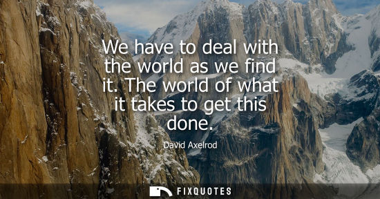 Small: We have to deal with the world as we find it. The world of what it takes to get this done