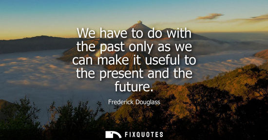 Small: We have to do with the past only as we can make it useful to the present and the future