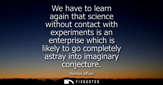 Small: We have to learn again that science without contact with experiments is an enterprise which is likely t
