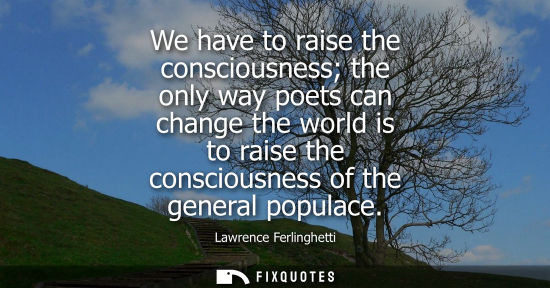 Small: We have to raise the consciousness the only way poets can change the world is to raise the consciousnes