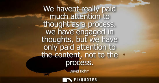 Small: We havent really paid much attention to thought as a process. we have engaged in thoughts, but we have 