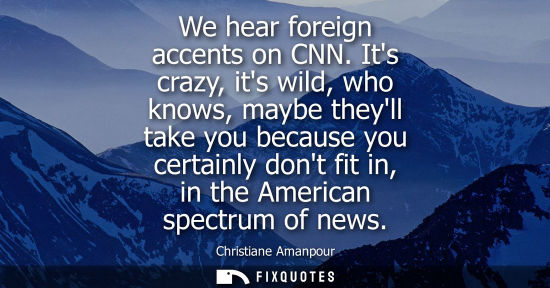 Small: We hear foreign accents on CNN. Its crazy, its wild, who knows, maybe theyll take you because you certa