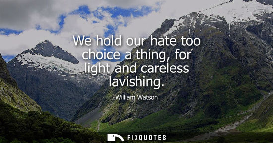 Small: We hold our hate too choice a thing, for light and careless lavishing