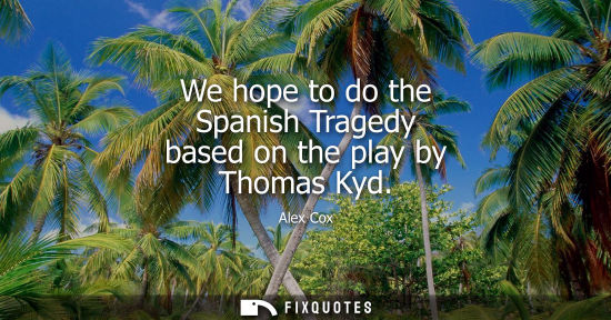 Small: We hope to do the Spanish Tragedy based on the play by Thomas Kyd