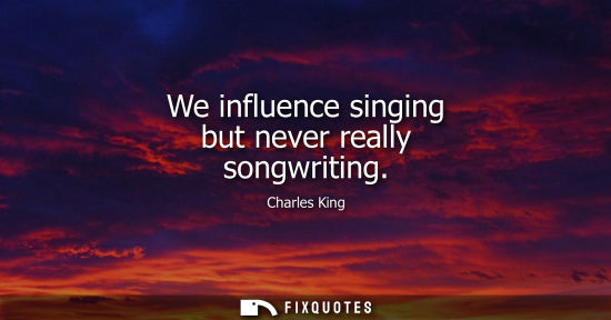 Small: We influence singing but never really songwriting