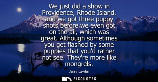 Small: We just did a show in Providence, Rhode Island, and we got three puppy shots before we even got on the 