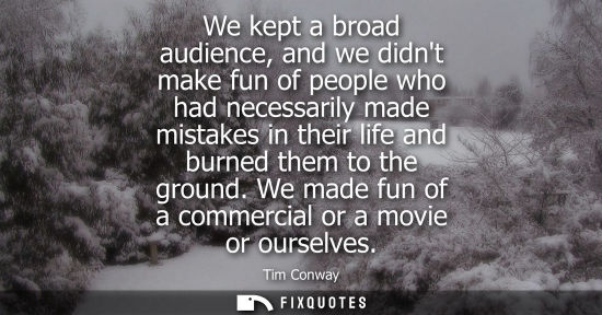 Small: We kept a broad audience, and we didnt make fun of people who had necessarily made mistakes in their li