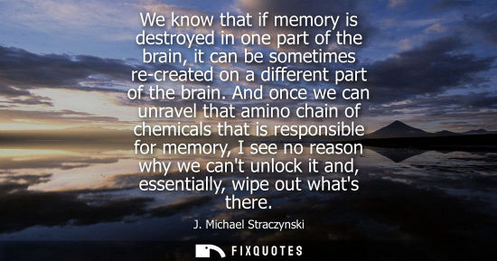 Small: We know that if memory is destroyed in one part of the brain, it can be sometimes re-created on a different pa