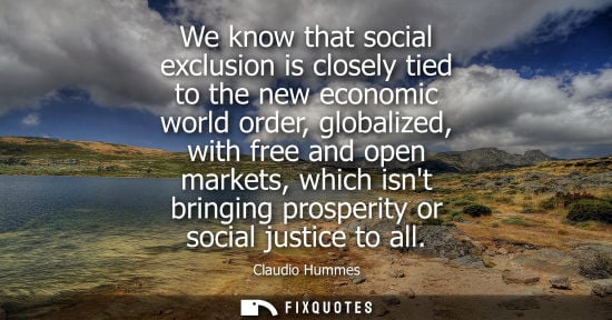 Small: We know that social exclusion is closely tied to the new economic world order, globalized, with free an