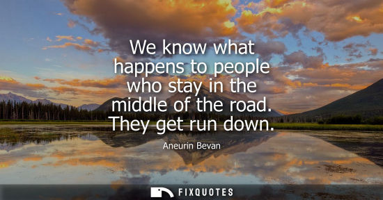 Small: We know what happens to people who stay in the middle of the road. They get run down