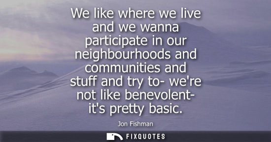 Small: We like where we live and we wanna participate in our neighbourhoods and communities and stuff and try 