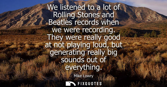 Small: We listened to a lot of Rolling Stones and Beatles records when we were recording. They were really goo