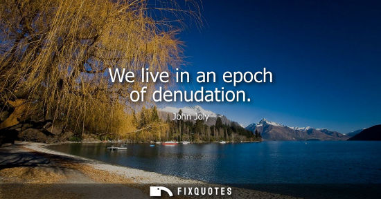 Small: We live in an epoch of denudation