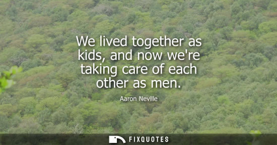 Small: We lived together as kids, and now were taking care of each other as men