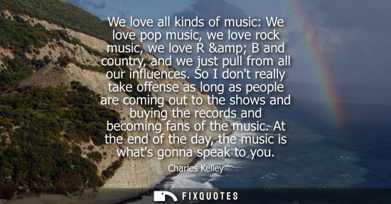 Small: We love all kinds of music: We love pop music, we love rock music, we love R & B and country, and we