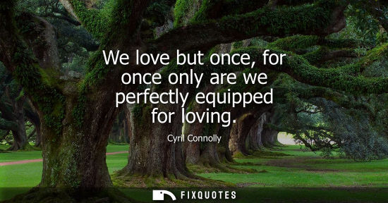 Small: We love but once, for once only are we perfectly equipped for loving