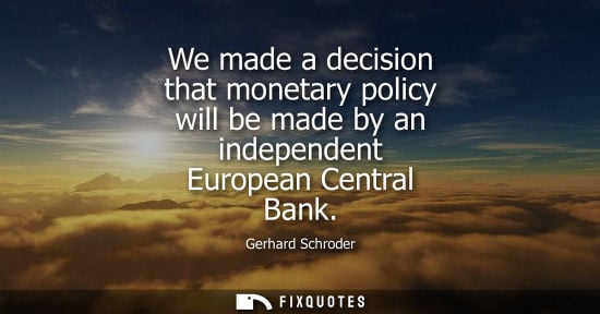 Small: We made a decision that monetary policy will be made by an independent European Central Bank