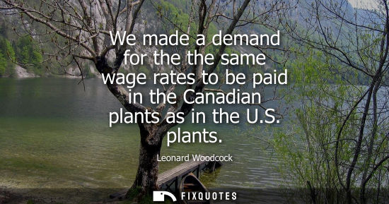 Small: We made a demand for the the same wage rates to be paid in the Canadian plants as in the U.S. plants