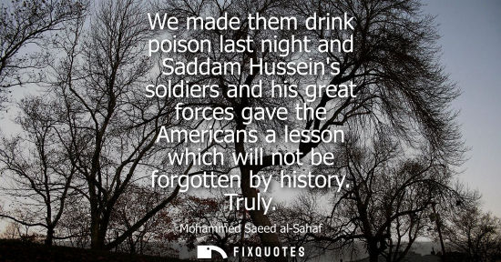 Small: We made them drink poison last night and Saddam Husseins soldiers and his great forces gave the America