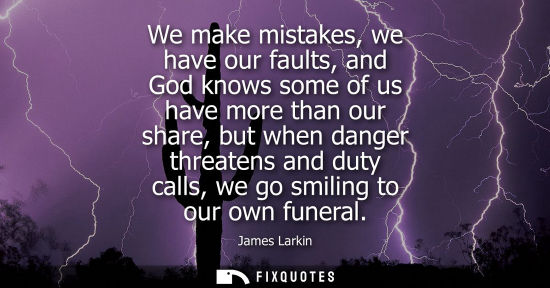 Small: We make mistakes, we have our faults, and God knows some of us have more than our share, but when dange