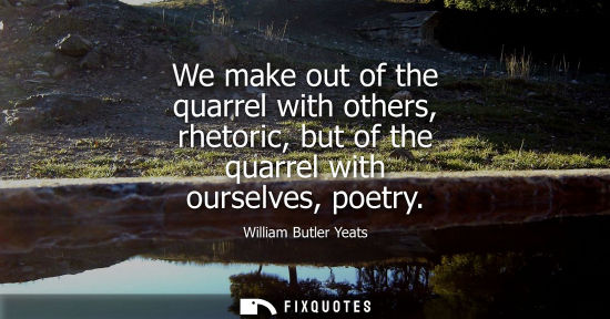 Small: We make out of the quarrel with others, rhetoric, but of the quarrel with ourselves, poetry