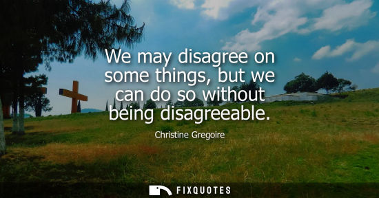 Small: We may disagree on some things, but we can do so without being disagreeable