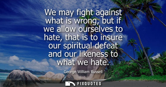 Small: We may fight against what is wrong, but if we allow ourselves to hate, that is to insure our spiritual 