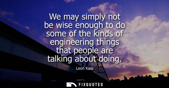 Small: We may simply not be wise enough to do some of the kinds of engineering things that people are talking 