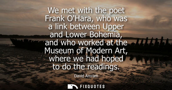 Small: We met with the poet Frank OHara, who was a link between Upper and Lower Bohemia, and who worked at the