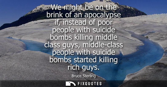 Small: We might be on the brink of an apocalypse if, instead of poor people with suicide bombs killing middle class g