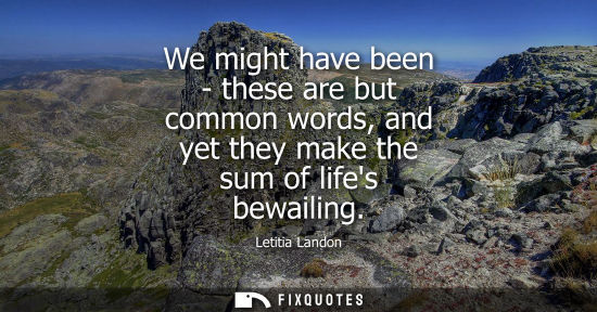 Small: We might have been - these are but common words, and yet they make the sum of lifes bewailing