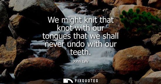 Small: We might knit that knot with our tongues that we shall never undo with our teeth
