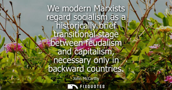 Small: We modern Marxists regard socialism as a historically brief transitional stage between feudalism and ca