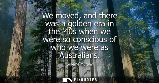 Small: We moved, and there was a golden era in the 40s when we were so conscious of who we were as Australians
