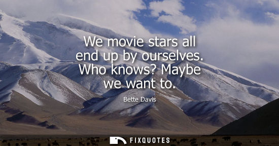 Small: We movie stars all end up by ourselves. Who knows? Maybe we want to