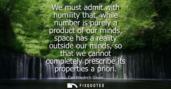 Small: We must admit with humility that, while number is purely a product of our minds, space has a reality ou