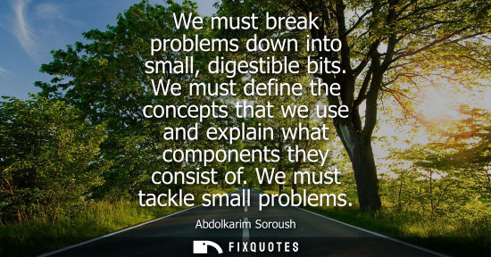 Small: We must break problems down into small, digestible bits. We must define the concepts that we use and explain w