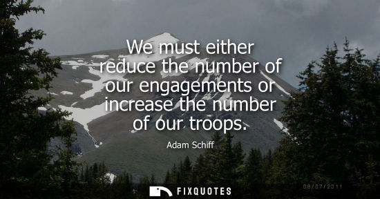 Small: We must either reduce the number of our engagements or increase the number of our troops