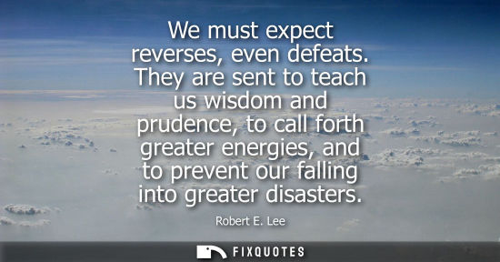 Small: We must expect reverses, even defeats. They are sent to teach us wisdom and prudence, to call forth gre