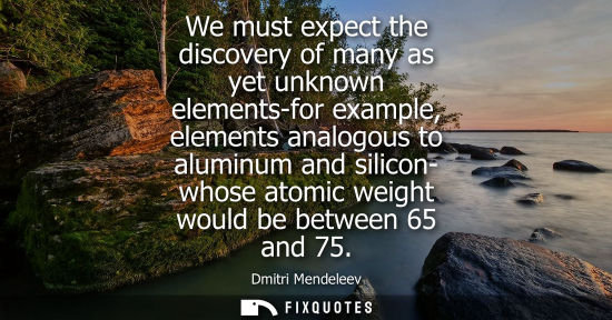 Small: We must expect the discovery of many as yet unknown elements-for example, elements analogous to aluminu