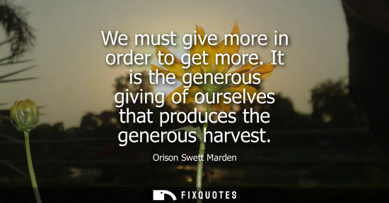 Small: We must give more in order to get more. It is the generous giving of ourselves that produces the generous harv